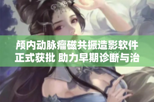 颅内动脉瘤磁共振造影软件正式获批 助力早期诊断与治疗