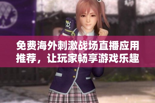 免费海外刺激战场直播应用推荐，让玩家畅享游戏乐趣