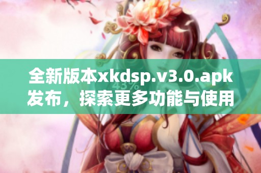 全新版本xkdsp.v3.0.apk发布，探索更多功能与使用体验