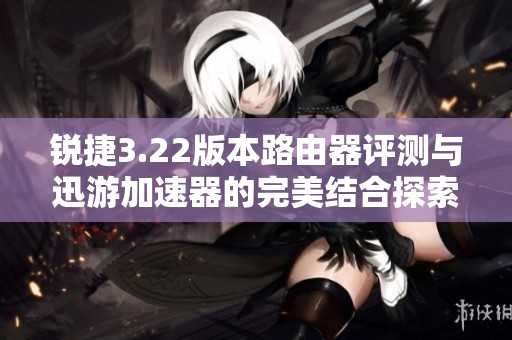 锐捷3.22版本路由器评测与迅游加速器的完美结合探索