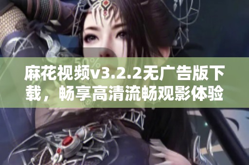 麻花视频v3.2.2无广告版下载，畅享高清流畅观影体验