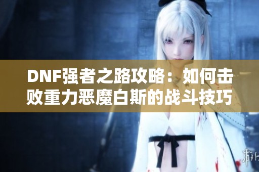 DNF强者之路攻略：如何击败重力恶魔白斯的战斗技巧与策略