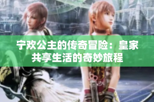 宁欢公主的传奇冒险：皇家共享生活的奇妙旅程