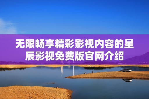 无限畅享精彩影视内容的星辰影视免费版官网介绍