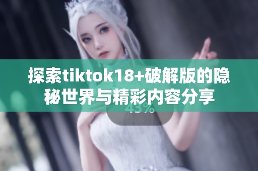 探索tiktok18+破解版的隐秘世界与精彩内容分享