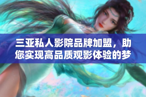 三亚私人影院品牌加盟，助您实现高品质观影体验的梦想