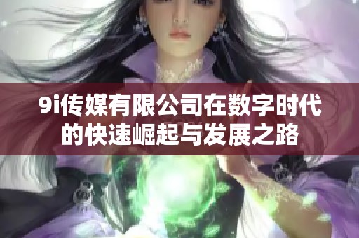 9i传媒有限公司在数字时代的快速崛起与发展之路