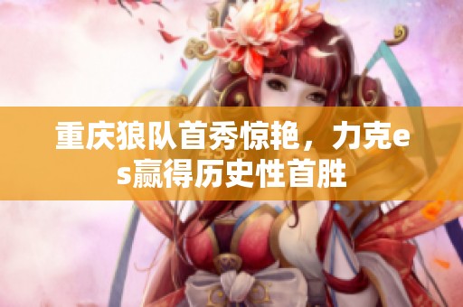 重庆狼队首秀惊艳，力克es赢得历史性首胜