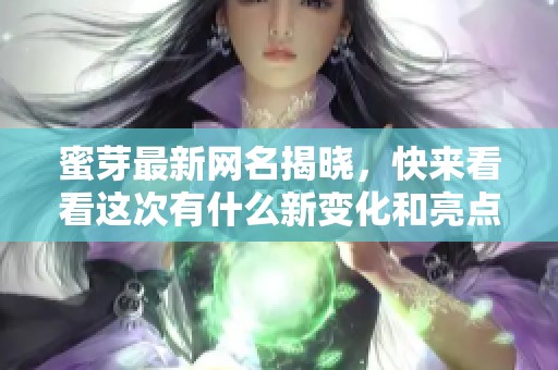 蜜芽最新网名揭晓，快来看看这次有什么新变化和亮点！