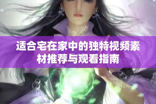 适合宅在家中的独特视频素材推荐与观看指南