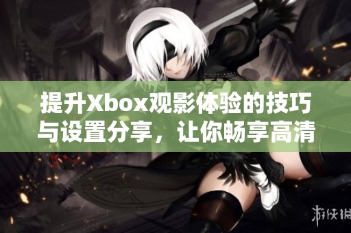 提升Xbox观影体验的技巧与设置分享，让你畅享高清影视盛宴