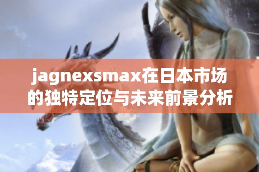 jagnexsmax在日本市场的独特定位与未来前景分析