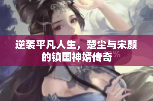 逆袭平凡人生，楚尘与宋颜的镇国神婿传奇