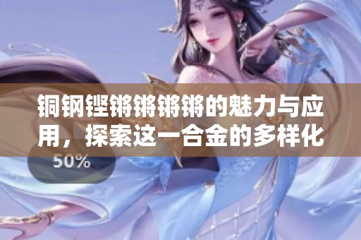 铜钢铿锵锵锵锵的魅力与应用，探索这一合金的多样化价值