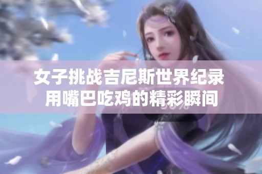 女子挑战吉尼斯世界纪录 用嘴巴吃鸡的精彩瞬间