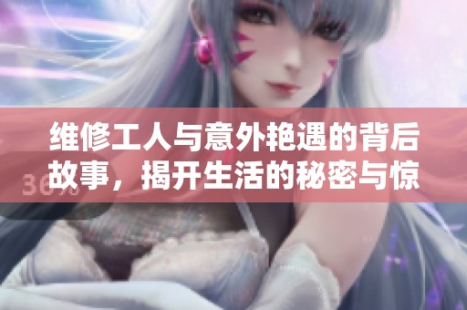 维修工人与意外艳遇的背后故事，揭开生活的秘密与惊喜