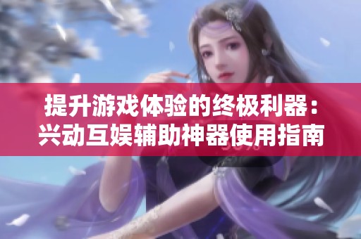 提升游戏体验的终极利器：兴动互娱辅助神器使用指南