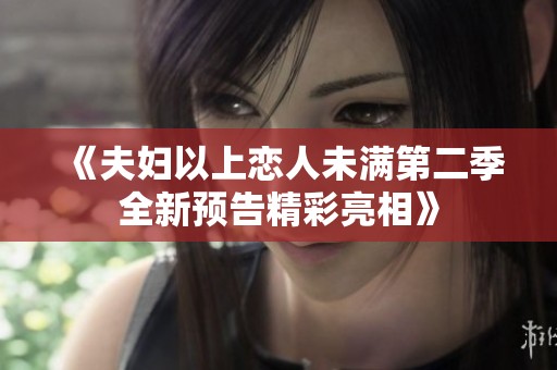 《夫妇以上恋人未满第二季全新预告精彩亮相》