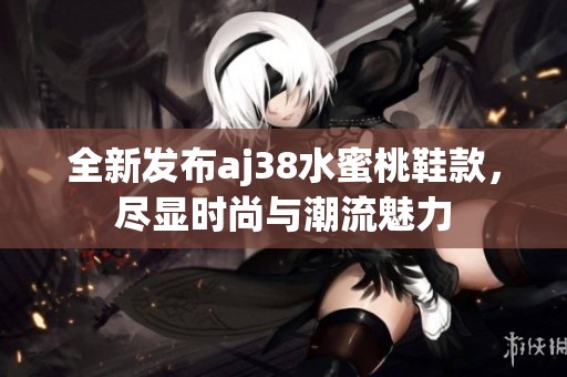 全新发布aj38水蜜桃鞋款，尽显时尚与潮流魅力