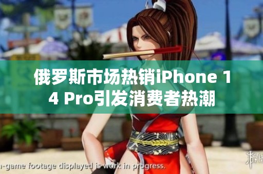 俄罗斯市场热销iPhone 14 Pro引发消费者热潮