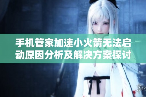 手机管家加速小火箭无法启动原因分析及解决方案探讨