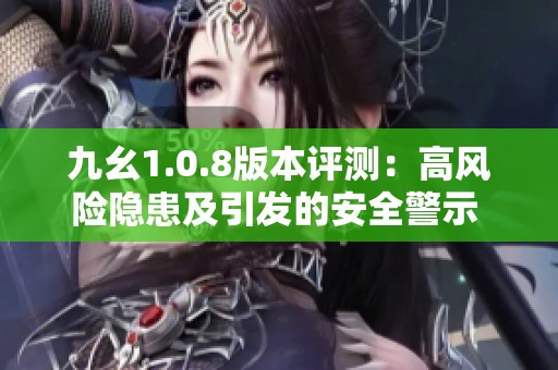 九幺1.0.8版本评测：高风险隐患及引发的安全警示 