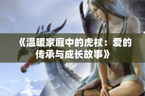 《温暖家庭中的虎杖：爱的传承与成长故事》