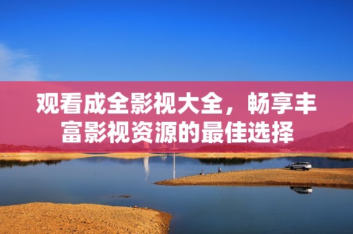 观看成全影视大全，畅享丰富影视资源的最佳选择