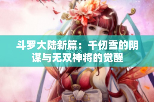 斗罗大陆新篇：千仞雪的阴谋与无双神将的觉醒