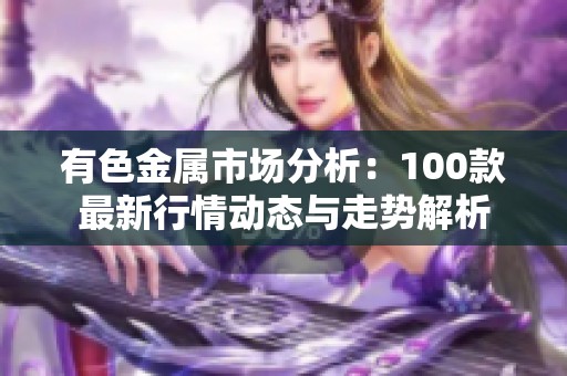 有色金属市场分析：100款最新行情动态与走势解析