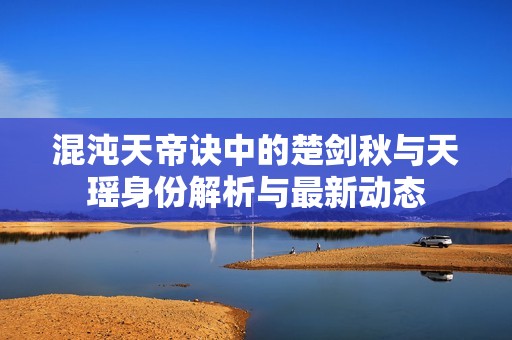 混沌天帝诀中的楚剑秋与天瑶身份解析与最新动态