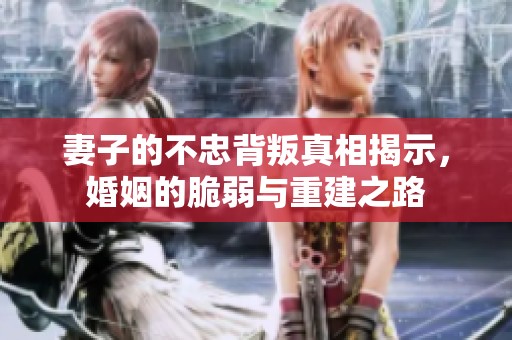 妻子的不忠背叛真相揭示，婚姻的脆弱与重建之路