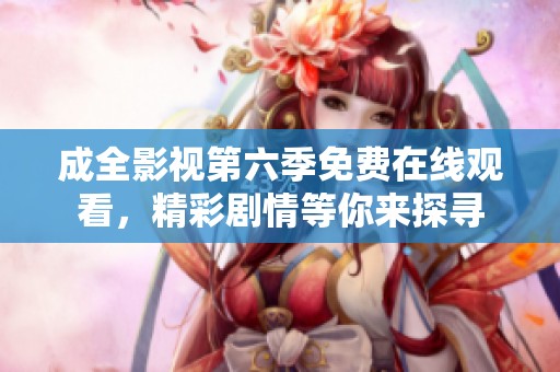成全影视第六季免费在线观看，精彩剧情等你来探寻