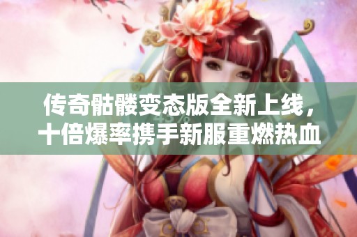 传奇骷髅变态版全新上线，十倍爆率携手新服重燃热血战斗激情！