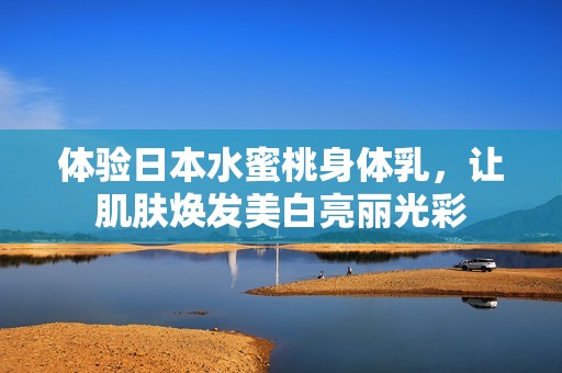 体验日本水蜜桃身体乳，让肌肤焕发美白亮丽光彩