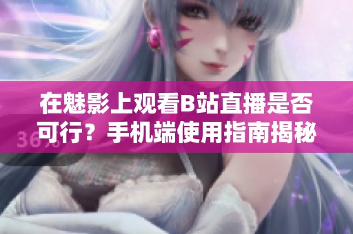 在魅影上观看B站直播是否可行？手机端使用指南揭秘