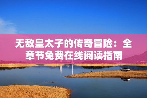 无敌皇太子的传奇冒险：全章节免费在线阅读指南