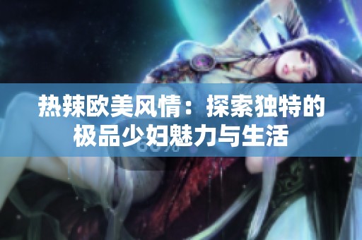热辣欧美风情：探索独特的极品少妇魅力与生活
