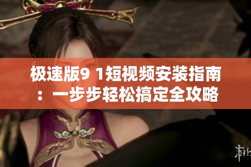 极速版9 1短视频安装指南：一步步轻松搞定全攻略