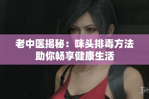 老中医揭秘：咪头排毒方法助你畅享健康生活