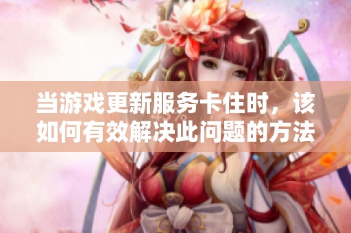 当游戏更新服务卡住时，该如何有效解决此问题的方法推荐