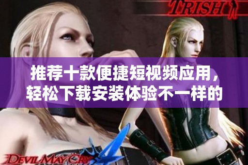 推荐十款便捷短视频应用，轻松下载安装体验不一样的乐趣