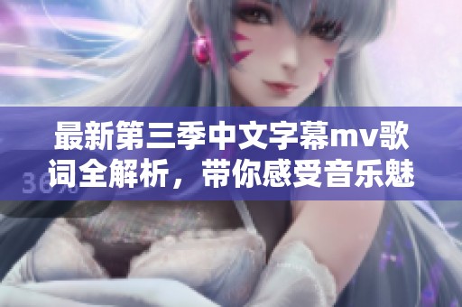 最新第三季中文字幕mv歌词全解析，带你感受音乐魅力