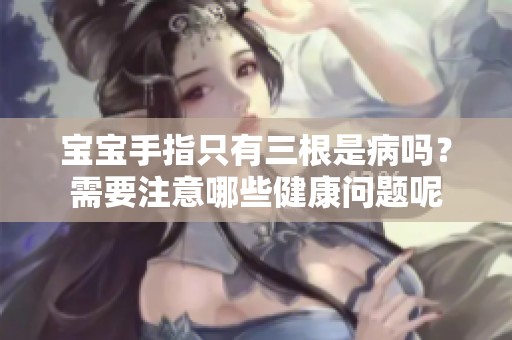 宝宝手指只有三根是病吗？需要注意哪些健康问题呢