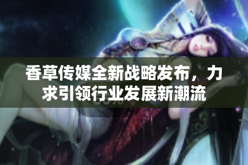 香草传媒全新战略发布，力求引领行业发展新潮流