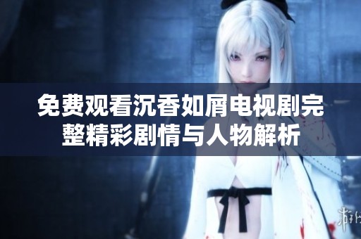 免费观看沉香如屑电视剧完整精彩剧情与人物解析