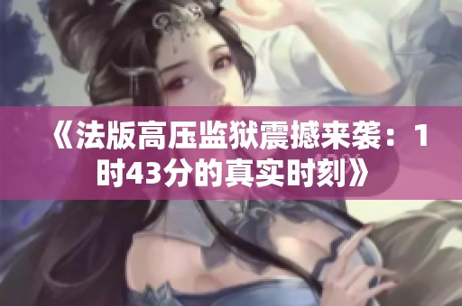 《法版高压监狱震撼来袭：1时43分的真实时刻》