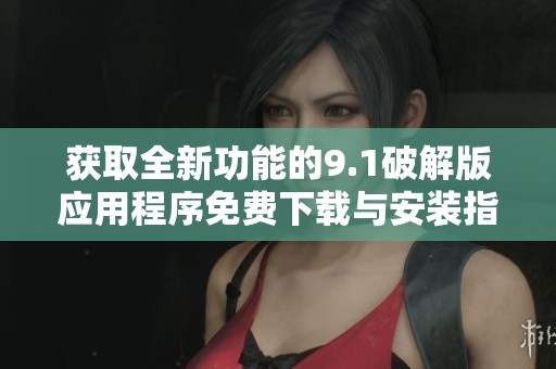 获取全新功能的9.1破解版应用程序免费下载与安装指南