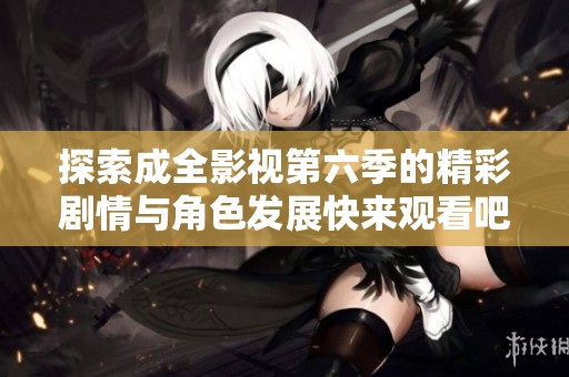 探索成全影视第六季的精彩剧情与角色发展快来观看吧！