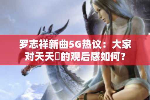 罗志祥新曲5G热议：大家对天天奭的观后感如何？
